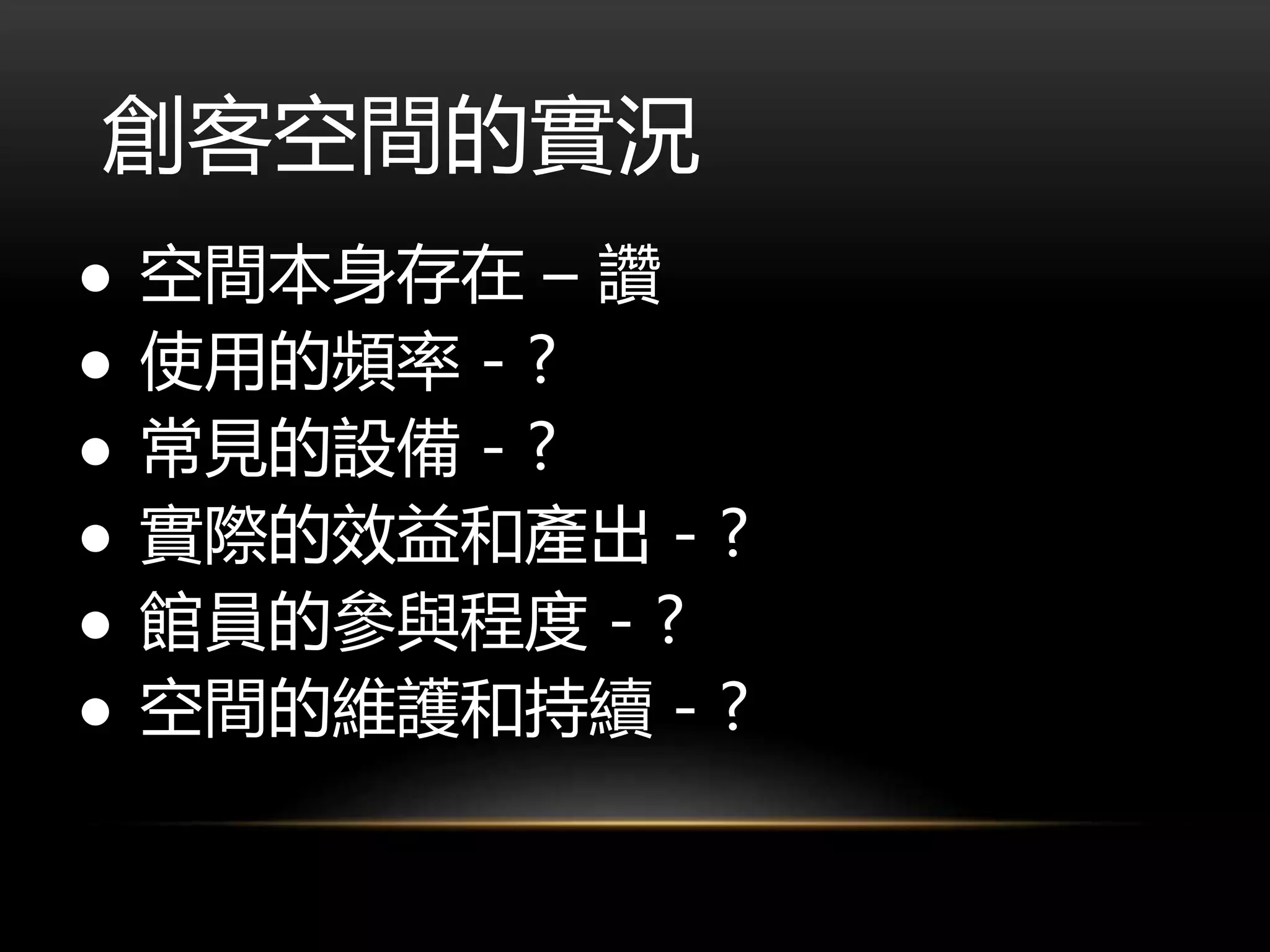 創客空間的實況
● 空間本身存在 – 讚
● 使用的頻率 - ?
● 常見的設備 - ?
● 實際的效益和產出 - ?
● 館員的參與程度 - ?
● 空間的維護和持續 - ?
 