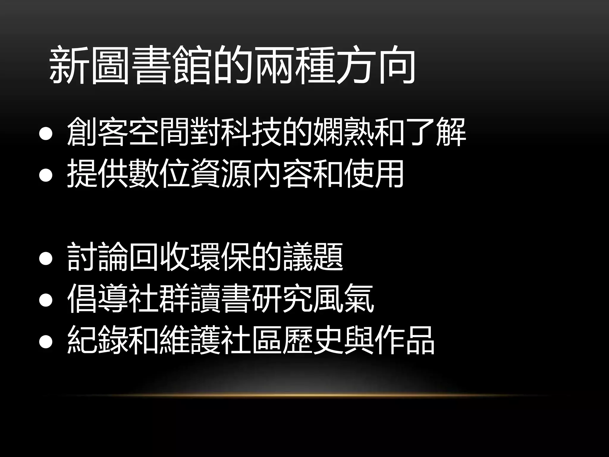 新圖書館的兩種方向
● 創客空間對科技的嫻熟和了解
● 提供數位資源內容和使用
● 討論回收環保的議題
● 倡導社群讀書研究風氣
● 紀錄和維護社區歷史與作品
 