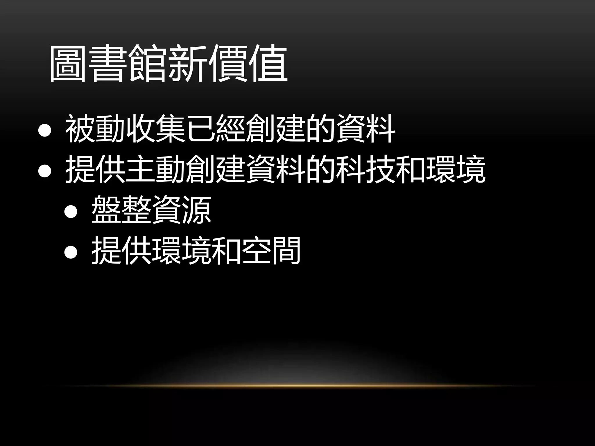圖書館新價值
● 被動收集已經創建的資料
● 提供主動創建資料的科技和環境
● 盤整資源
● 提供環境和空間
 