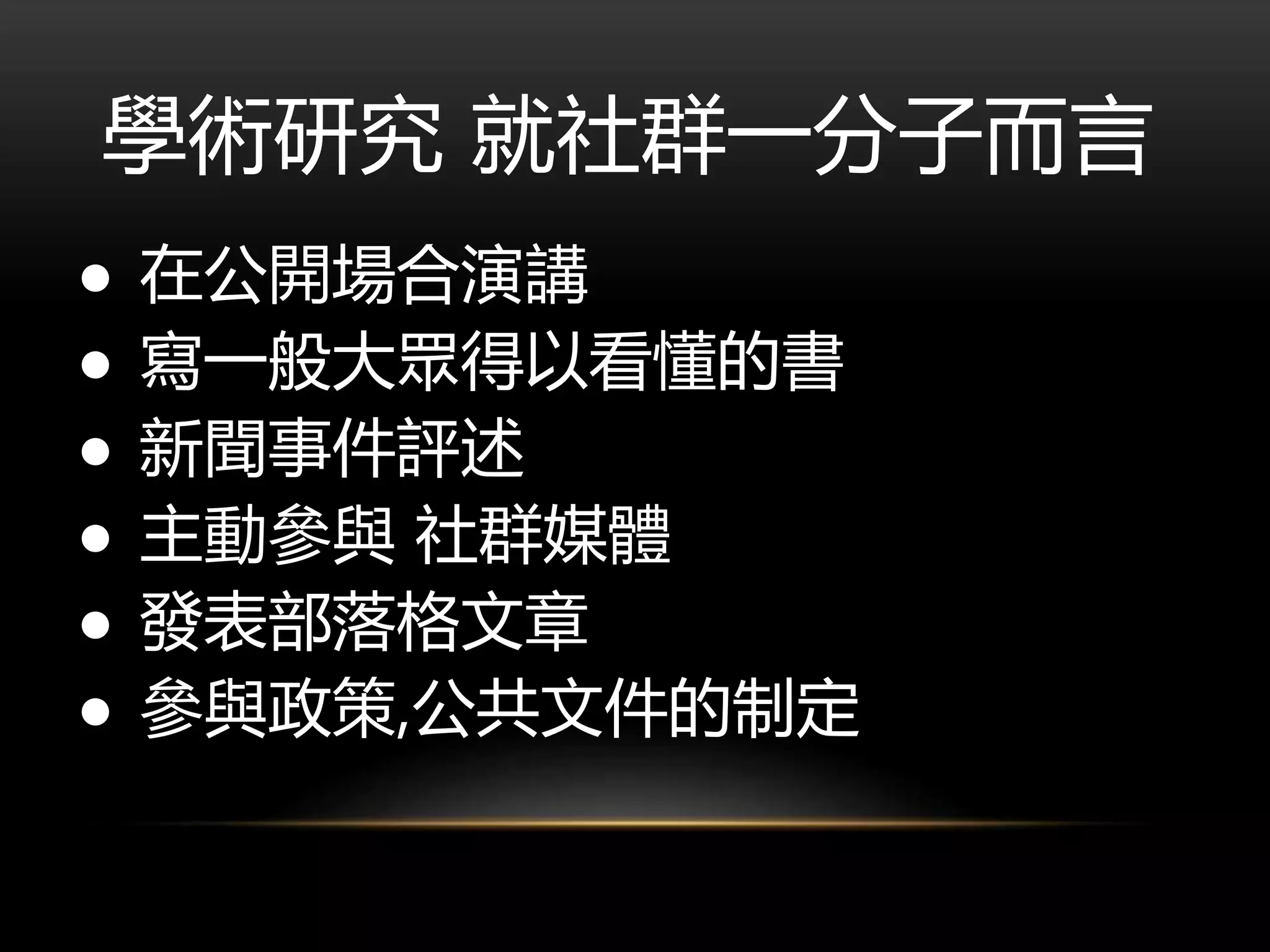 學術研究 就社群一分子而言
● 在公開場合演講
● 寫一般大眾得以看懂的書
● 新聞事件評述
● 主動參與 社群媒體
● 發表部落格文章
● 參與政策,公共文件的制定
 