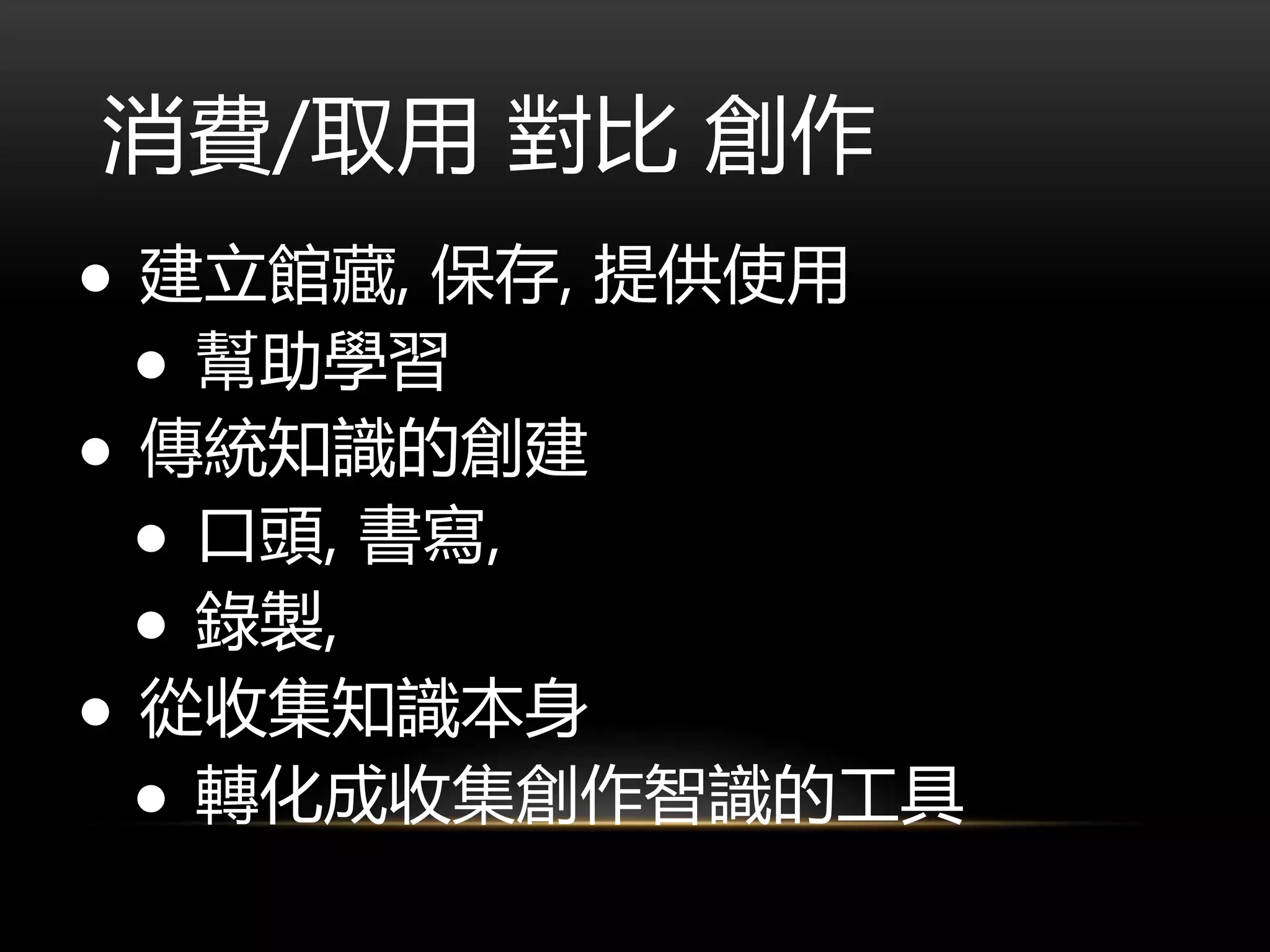 消費/取用 對比 創作
● 建立館藏, 保存, 提供使用
● 幫助學習
● 傳統知識的創建
● 口頭, 書寫,
● 錄製,
● 從收集知識本身
● 轉化成收集創作智識的工具
 