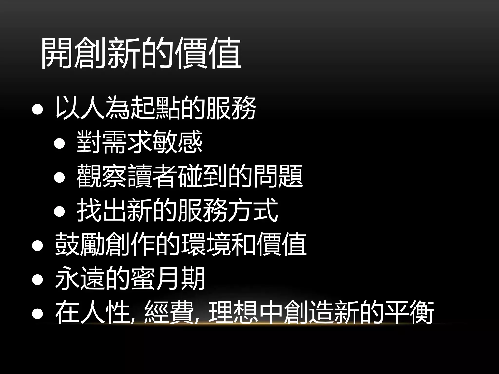 開創新的價值
● 以人為起點的服務
● 對需求敏感
● 觀察讀者碰到的問題
● 找出新的服務方式
● 鼓勵創作的環境和價值
● 永遠的蜜月期
● 在人性, 經費, 理想中創造新的平衡
 