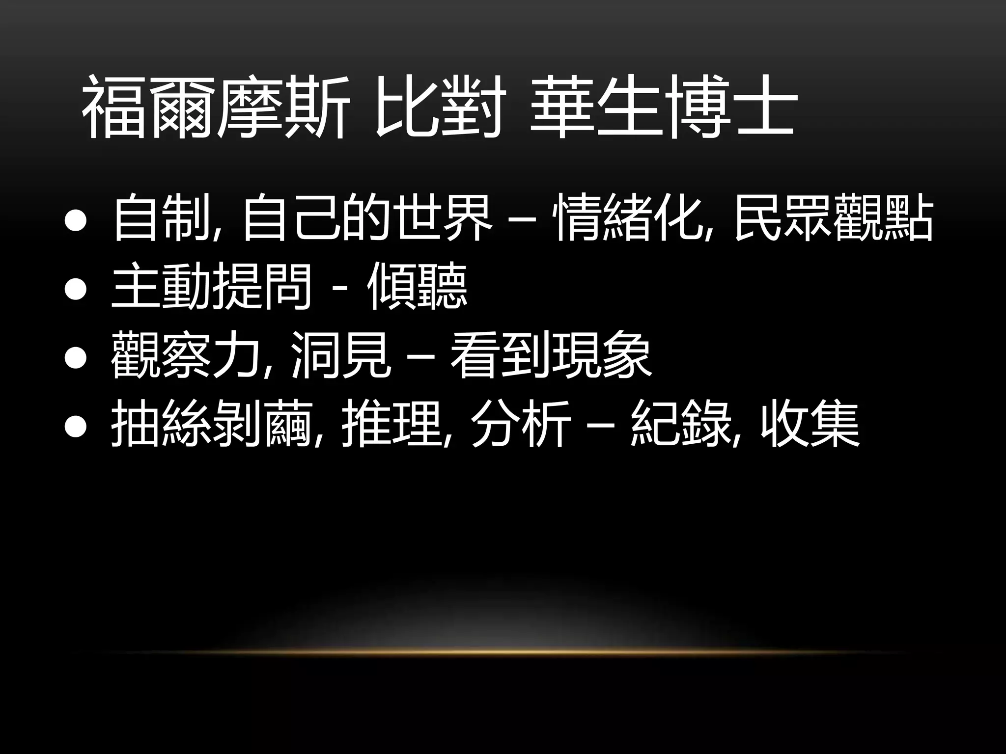 福爾摩斯 比對 華生博士
● 自制, 自己的世界 – 情緒化, 民眾觀點
● 主動提問 - 傾聽
● 觀察力, 洞見 – 看到現象
● 抽絲剝繭, 推理, 分析 – 紀錄, 收集
 