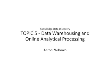 Knowledge Data Discovery
TOPIC 5 - Data Warehousing and
Online Analytical Processing
Antoni Wibowo
 