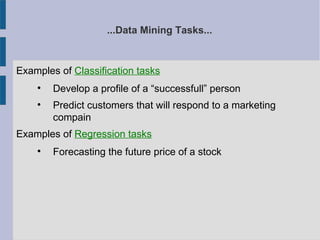...Data Mining Tasks...
Examples of Classification tasks

Develop a profile of a “successfull” person

Predict customers that will respond to a marketing
compain
Examples of Regression tasks

Forecasting the future price of a stock
 