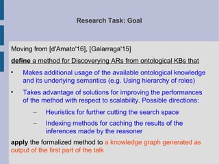 Research Task: Goal
Moving from [d'Amato'16], [Galarraga'15]
define a method for Discoverying ARs from ontological KBs tha...