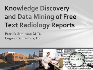 Patrick Jamieson M.D.  Logical Semantics, Inc.  Knowledge Discovery and Data Mining of Free Text Radiology Reports 