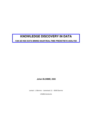 KNOWLEDGE DISCOVERY IN DATA
VAN AD HOC DATA MINING NAAR REAL-TIME PREDICTIEVE ANALYSE




                      Johan BLOMME, 2005




            contact : J. Blomme – Leenstraat 11 – 8340 Damme

                           info@dmreview.be
 