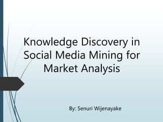 Knowledge Discovery in
Social Media Mining for
Market Analysis
By: Senuri Wijenayake
 