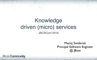 Knowledge
driven (micro) services
JBCNConf 2016
Maciej Swiderski
Principal Software Engineer
@ JBoss
 