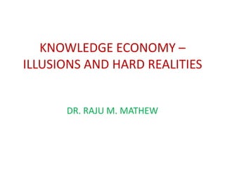 KNOWLEDGE ECONOMY –
ILLUSIONS AND HARD REALITIES


      DR. RAJU M. MATHEW
 
