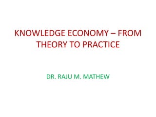 KNOWLEDGE ECONOMY – FROM
    THEORY TO PRACTICE


      DR. RAJU M. MATHEW
 