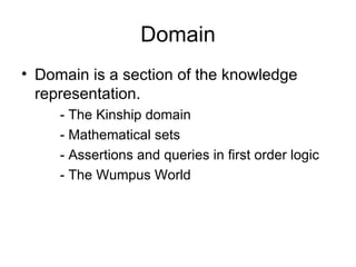 Domain
• Domain is a section of the knowledge
  representation.
     - The Kinship domain
     - Mathematical sets
     - Assertions and queries in first order logic
     - The Wumpus World
 