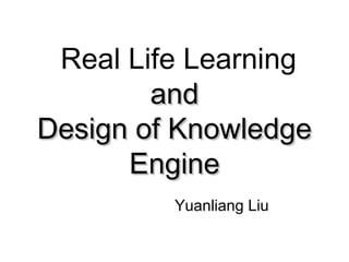 Real Life Learning
        and
Design of Knowledge
      Engine
         Yuanliang Liu
 