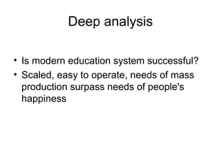 Deep analysis

• Is modern education system successful?
• Scaled, easy to operate, needs of mass
  production surpass need...