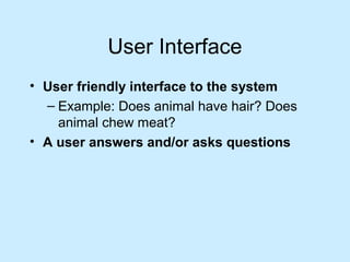 User Interface
• User friendly interface to the system
– Example: Does animal have hair? Does
animal chew meat?
• A user answers and/or asks questions
 