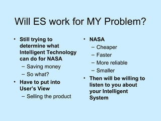 Will ES work for MY Problem?
• Still trying to
determine what
Intelligent Technology
can do for NASA
– Saving money
– So what?
• Have to put into
User’s View
– Selling the product
• NASA
– Cheaper
– Faster
– More reliable
– Smaller
• Then will be willing to
listen to you about
your Intelligent
System
 