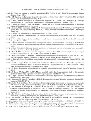 R. Studer et al. / Data & Knowledge Engineering 25 (1998) 161-197 195
[128]
[1291
[13o]
[131]
[132]
[108] M.A. Musen, An overview of knowledge acquisition, in J.-M. David et al. (eds.), Second Generation Expert Systems
(Springer-Verlag, 1993).
[109] J. Myplopoulos, M. Papazoglu, Cooperative information systems, Guest editors' introduction, IEEE Intelligent
Systems 12(5) (September/October 1997) 28-31.
[110] B. Nebel, Artificial intelligence: A computational perspective, in G. Brewka (ed.), Principles of Knowledge
Representation (CSLI Publications) Studies in Logic, Language and Information (Stanford, 1996).
[111] R. Neches, R.E. Fikes, T. Finin, T.R. Gruber, T. Senator, and W.R. Swartout, Enabling technology for knowledge
sharing, AI Magazine, 12(3) (1991) 36-56.
[112] S. Neubert, Model construction in MIKE, in N. Aussenac et al., (eds.), Knowledge Acquisition for Knowledge-based
Systems, Proc. 7th European Workshop (EKAW'93), Toulouse, Lecture Notes in Artificial Intelligence 723 (Springer-
Verlag, 1993).
[113] A. Newell, The knowledge level, Artificial Intelligence 18 (1982) 87-127.
[114] R. Orfali, D. Harkey, J. Edwards (eds.), The Essential Distributed Objects Survival Guide (John Wiley New York,
1996).
[115] K. Orsv~irn, Knowledge modelling with libraries of task decomposition methods, PhD Thesis (Swedish Institute of
Computer Science, 1996).
[116] K. Orsvfirn, Principles for libraries of task decomposition methods--Conclusions from a case-study, in N. Shadbolt et
al. (eds.), Advances in Knowledge Acquisition, Lecture Notes 'in Artificial Intelligence 1076 (Springer-Verlag, Berlin,
1996).
[117] C. Pierret-Golbreich, X. Talon, An algebraic specification of the dynamic beaviour of knowledge-based systems, The
Knowledge Engineering Review 11(2) (1996).
[118] J. Penix, E Alexander, Toward automated component adaption, in Proc. 9th Intl. Conf. on Software Engineering &
Knowledge Engineering (SEKE-97), Madrid, Spain (June 18-20, 1997).
[119] J. Penix, R Alexander, K. Havelund, Declarative specifications of software architectures, in Proe. 12th IEEE Intl.
Conf. on Automated Software Engineering (ASEC-97), Incline Village, Nevada (November 1997).
[120] R. Plant, A.D. Preece, Special issue on verification and validation, Intl. J. Human-Computer Studies (IJHCS) (44)
1996.
[121] K. Poeck, U. Gappa, Making role-limiting shells more flexible, in N. Aussenac et al. (eds.), Knowledge Acquisitionfor
Knowledge-Based Systems, Proc. 7th European Knowledge Acquisition Workshop (EKAW'93) Toulouse, Lecture
Notes in Artificial Intelligence 723 (Springer-Verlag, 1993).
[122] A.D. Preece, Foundations and applications of knowledge base verification, Intl. Journal of Intelligent Systems 9
(1994).
[123] A.R. Puerta, J.W. Egar, S.W. Tu, M.A. Musen, A multiple-method knowledge acquisition shell for the automatic
generation of knowledge acquisition tools, Knowledge Acquisition 4 (1992) 171-196.
[124] F. Puppe, Systematic Introduction to Expert Systems: Knowledge Representation and Problem-Solving Methods
(Springer-Verlag, Berlin, 1993).
[125] J. Rumbaugh, M. Blaha, W. Premerlani, F. Eddy, W. Lorensen, Object-Oriented Modelling and Design. (Prentice Hall,
Englewood Cliffs, NJ, 1991).
[126] F. Saltor, M.G. Castellanos, M. Garcia-Solaco, Overcoming schematic discrepancies in interoperable databases, in
D.K. Hsiao et al. (eds.), Interoperable Database Systems (DS-5), IFIP Transactions A-25 (North-Holland, 1993).
[127] A.Th. Schreiber, B. Wielinga, H. Akkermans, W. van de Velde, A. Anjewierden, CML: The CommonKADS
conceptual modeling language, in Steels et al. (eds.), A Future of Knowledge Acquisition, Proc. 8th European
Knowledge Acquisition Workshop (EKAW'94), Hoegaarden, Lecture Notes in Artificial Intelligence 867 (Springer-
Verlag, 1994).
A.Th. Schreiber, B. Wielinga, J. Breuker (eds.), KADS. A Principled Approach to Knowledge-Based System
Development, Knowledge-Based Systems, Vol. 11 (Academic Press, London, 1993).
A.Th. Schreiber, B.J. Wielinga, R. de Hoog, H. Akkermans, W. van de Velde, CommonKADS: A comprehensive
methodology for KBS development, IEEE Expert (December 1994) 28-37.
N. Shadbolt, E. Motta, A. Rouge, Constructing knowledge-based systems, IEEE Software 10(6) (Nov. 1993) 34-38.
M.L.G. Shaw, B.R. Gaines, The synthesis of knowledge engineering and software engineering, in R Loucopoulos
(ed.), Advanced Information Systems Engineering, LNCS 593 (Springer-Verlag, 1992).
M. Shaw, D. Garlau, Software Architecture: Perspectives on an Emerging Discipline (Prentice Hall, 1996).
 