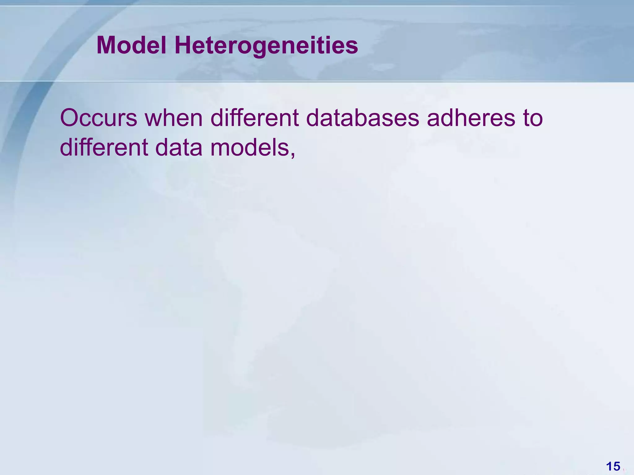 Model Heterogeneities

Occurs when different databases adheres to
different data models,




                                             15
 