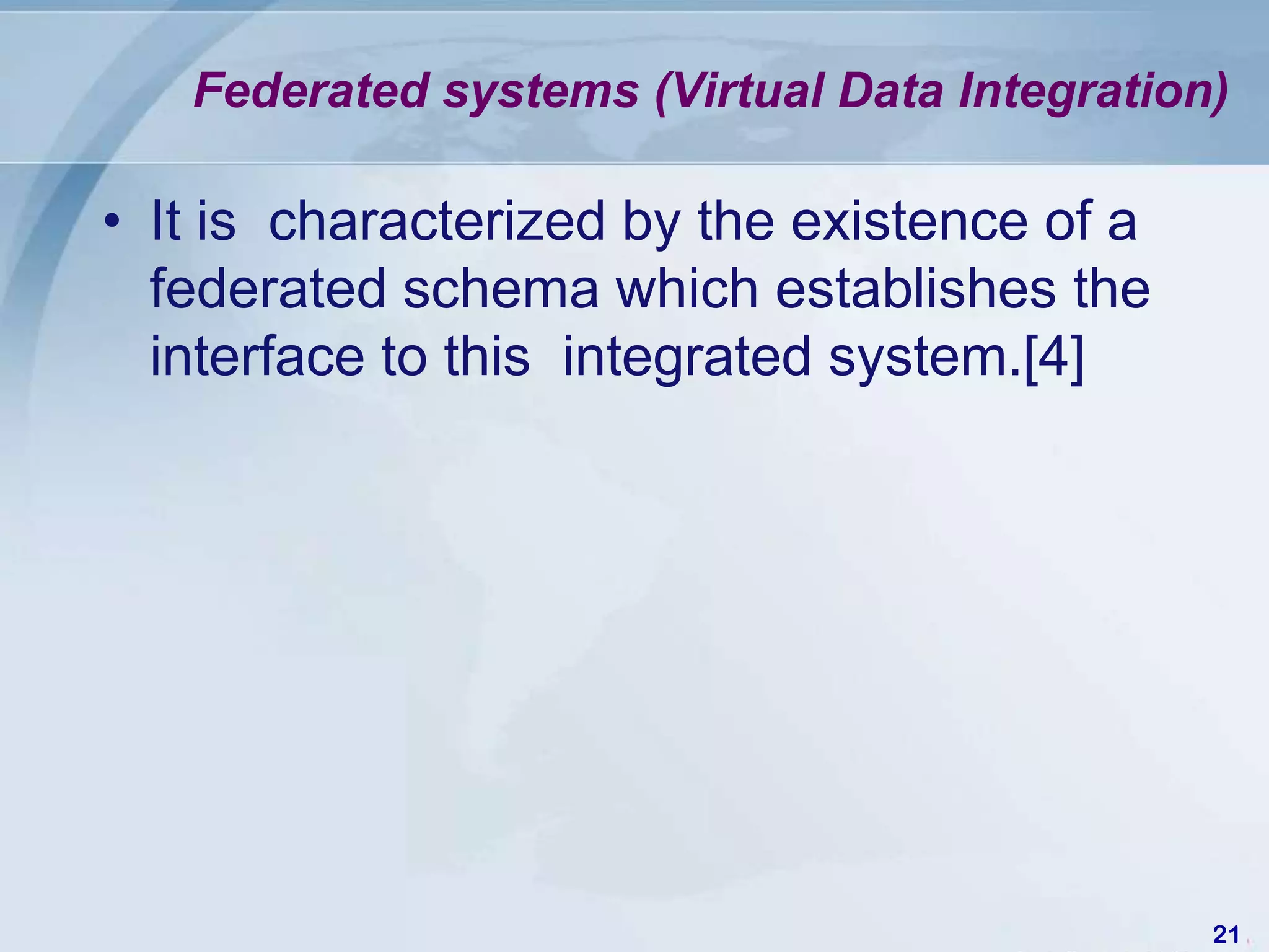 Federated systems (Virtual Data Integration)

• It is characterized by the existence of a
  federated schema which establishes the
  interface to this integrated system.[4]




                                              21
 