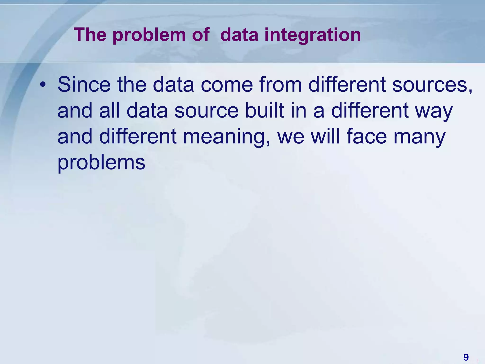 The problem of data integration

• Since the data come from different sources,
  and all data source built in a different way
  and different meaning, we will face many
  problems




                                            9
 