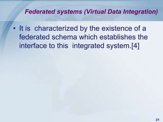Federated systems (Virtual Data Integration)

• It is characterized by the existence of a
  federated schema which establishes the
  interface to this integrated system.[4]




                                              21
 