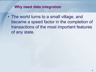Why need data integration

• The world turns to a small village, and
  became a speed factor in the completion of
  transactions of the most important features
  of any state.




                                            7
 