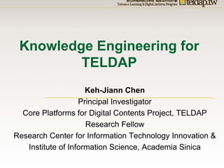 Knowledge Engineering for
         TELDAP
                     Keh-Jiann Chen
                   Principal Investigator
  Core Platforms for Digital Contents Project, TELDAP
                     Research Fellow
Research Center for Information Technology Innovation &
   Institute of Information Science, Academia Sinica
 