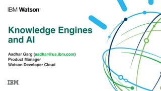 Knowledge Engines
and AI
Aadhar Garg (aadhar@us.ibm.com)
Product Manager
Watson Developer Cloud
 