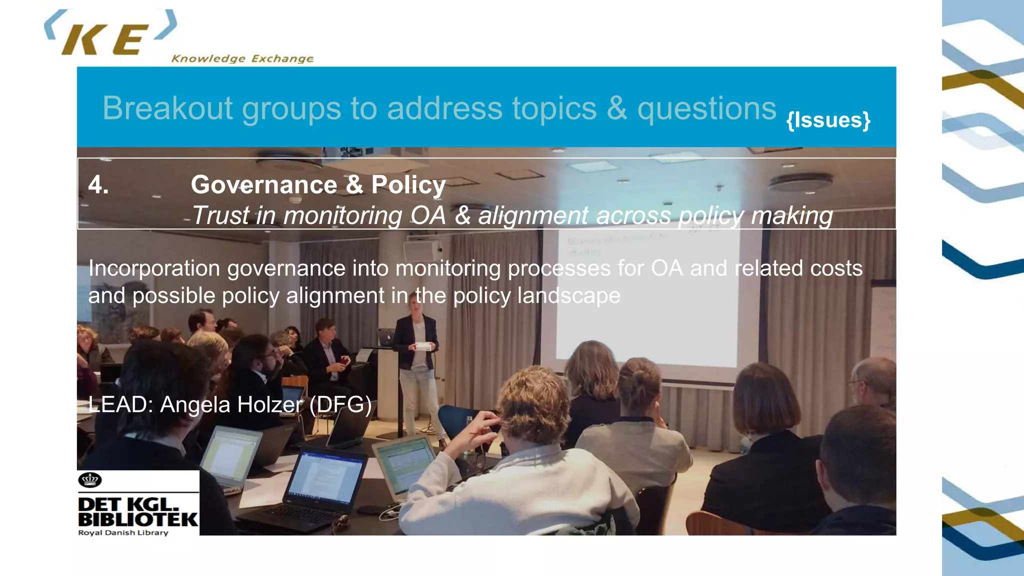 Breakout groups to address topics & questions {Issues}
4. Governance & Policy
Trust in monitoring OA & alignment across policy making
Incorporation governance into monitoring processes for OA and related costs
and possible policy alignment in the policy landscape
LEAD: Angela Holzer (DFG)
 