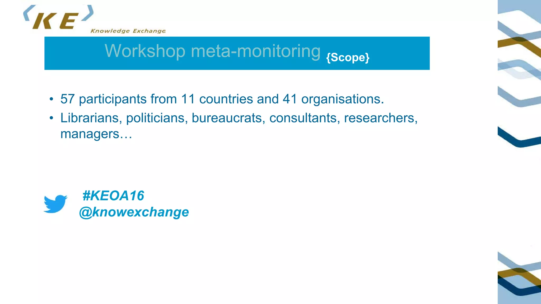 Workshop meta-monitoring {Scope}
#KEOA16
@knowexchange
• 57 participants from 11 countries and 41 organisations.
• Librarians, politicians, bureaucrats, consultants, researchers,
managers…
 