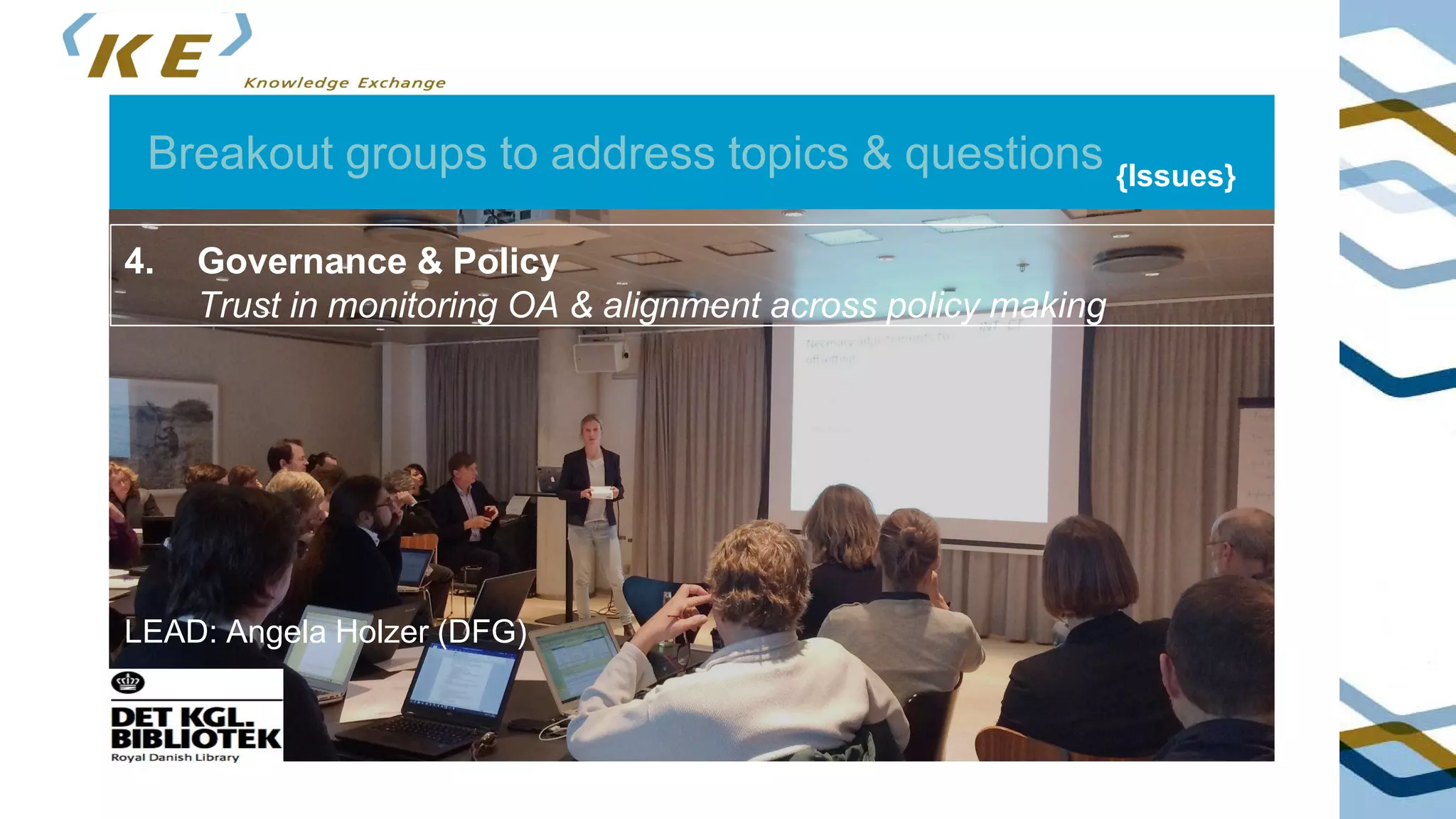 Breakout groups to address topics & questions {Issues}
4. Governance & Policy
Trust in monitoring OA & alignment across policy making
LEAD: Angela Holzer (DFG)
 