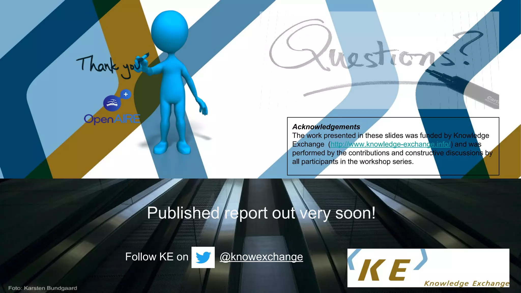 Published report out very soon!
Follow KE on @knowexchange
Acknowledgements
The work presented in these slides was funded by Knowledge
Exchange (http://www.knowledge-exchange.info/) and was
performed by the contributions and constructive discussions by
all participants in the workshop series.
 