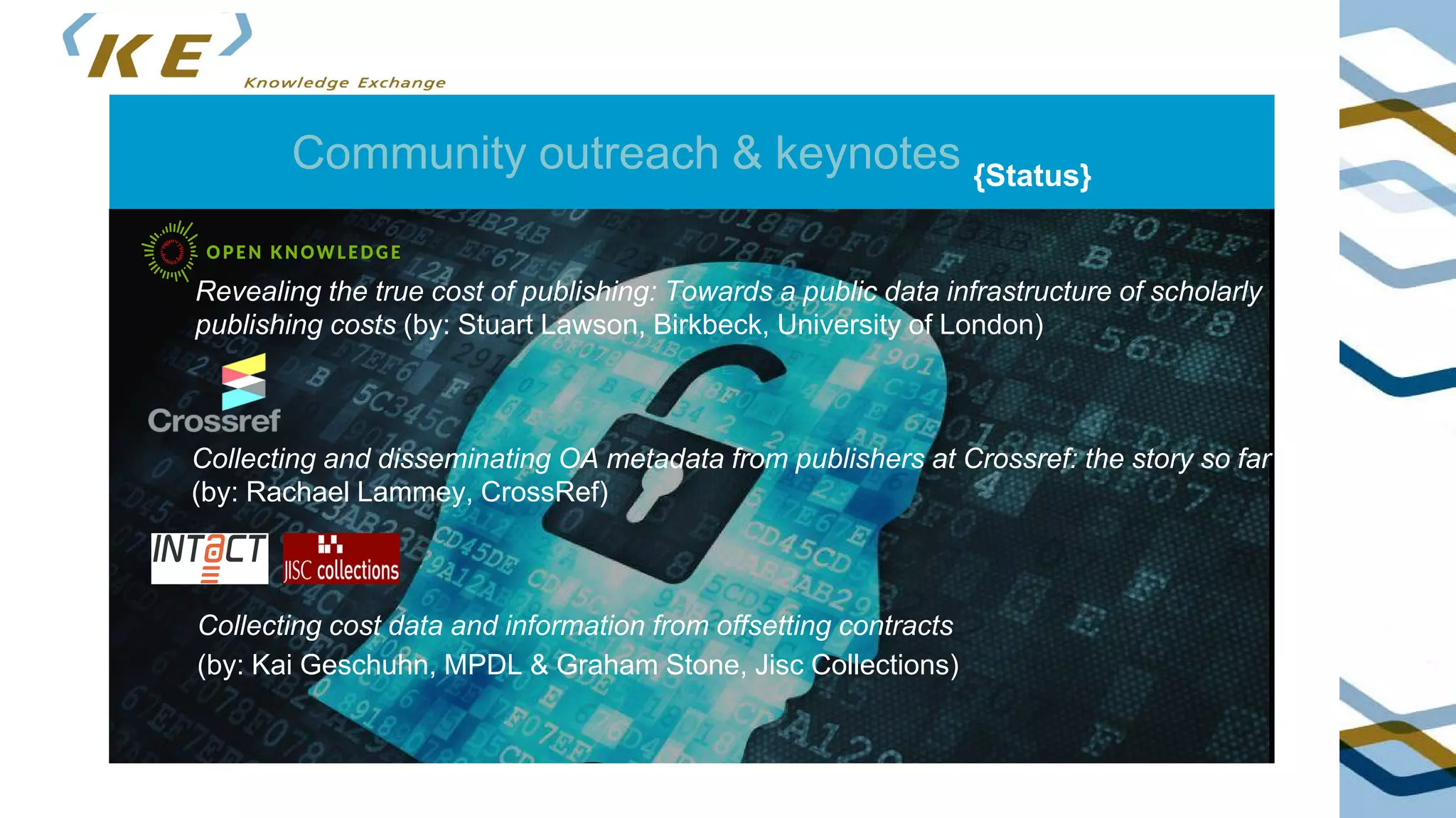 Community outreach & keynotes {Status}
Collecting and disseminating OA metadata from publishers at Crossref: the story so far
(by: Rachael Lammey, CrossRef)
Revealing the true cost of publishing: Towards a public data infrastructure of scholarly
publishing costs (by: Stuart Lawson, Birkbeck, University of London)
Collecting cost data and information from offsetting contracts
(by: Kai Geschuhn, MPDL & Graham Stone, Jisc Collections)
 