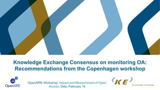 Knowledge Exchange Consensus on monitoring OA:
Recommendations from the Copenhagen workshop
OpenAIRE Workshop: Impact and Measurement of Open
Access, Oslo, February 14
 