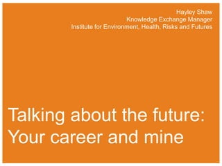 Hayley Shaw
Knowledge Exchange Manager
Institute for Environment, Health, Risks and Futures

Talking about the future:
Your career and mine

 