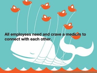 All employees need and crave a medium to
connect with each other.




                       http://dangreenblatt.com/blog/wp-content/uploads/2008/08/twitter-fail-whale.png
 