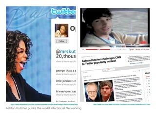 http://www.winandmac.com/wp-content/uploads/2009/04/oprah-twitter-starts-to-tweet.png   http://www.cnn.com/2009/TECH/04/15/ashton.cnn.twitter.battle/#cnnSTCText


Ashton Kutcher punks the world into Social Networking
 
