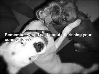 Remember what I said about cherishing your
connections?
 