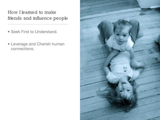 How I learned to make
friends and inﬂuence people

• Seek First to Understand.


• Leverage and Cherish human
  connections.
 