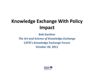 Knowledge Exchange With Policy
           Impact
                   Bob Gardner
   The Art and Science of Knowledge Exchange
       CATIE’s Knowledge Exchange Forum
                October 20, 2011
 
