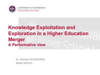 Knowledge Exploitation and
Exploration in a Higher Education
Merger
A Performative view


   Dr. Richard WOODWARD
   Mehdi SAFAVI
 