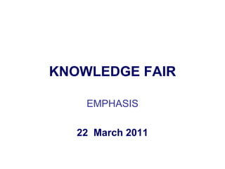 KNOWLEDGE FAIR

    EMPHASIS

   22 March 2011
 