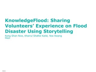 KnowledgeFlood: Sharing
Volunteers’ Experience on Flood
Disaster Using Storytelling
Kong Shan Nice, Khairul Shafee Kalid, Yew Kwang
Hooi
Internal
 