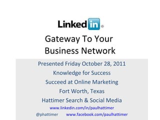 Gateway To Your  Business Network Presented Friday October 28, 2011 Knowledge for Success Succeed at Online Marketing Fort Worth, Texas Hattimer Search & Social Media www.linkedin.com/in/paulhattimer @phattimer  www.facebook.com/paulhattimer 