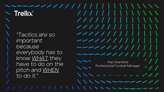 25
25
”Tactics are so
important
because
everybody has to
know WHAT they
have to do on the
pitch and WHEN
to do it.”
Pep Guardiola
Professional Football Manager
 