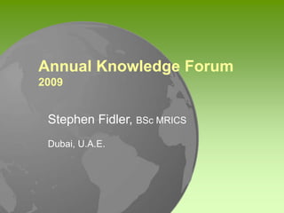 Stephen Fidler, BSc MRICS
Dubai, U.A.E.
Annual Knowledge Forum
2009
 