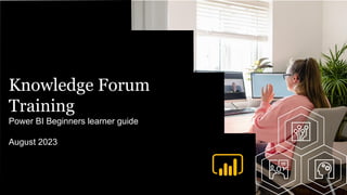 Knowledge Forum
Training
Power BI Beginners learner guide
August 2023
 