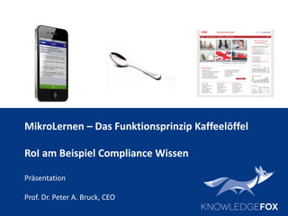 MikroLernen – Das Funktionsprinzip Kaffeelöffel
RoI am Beispiel Compliance Wissen
Präsentation
Prof. Dr. Peter A. Bruck, CEO
 