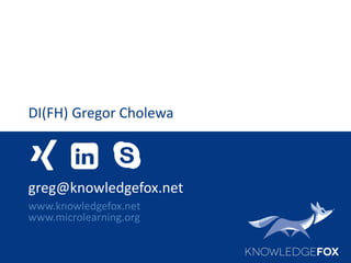 DI(FH) Gregor Cholewa
greg@knowledgefox.net
www.knowledgefox.net
www.microlearning.org
 